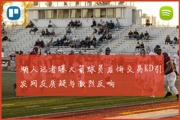 湖人记者曝火箭球员后悔交易KD引发网友质疑与激烈反响