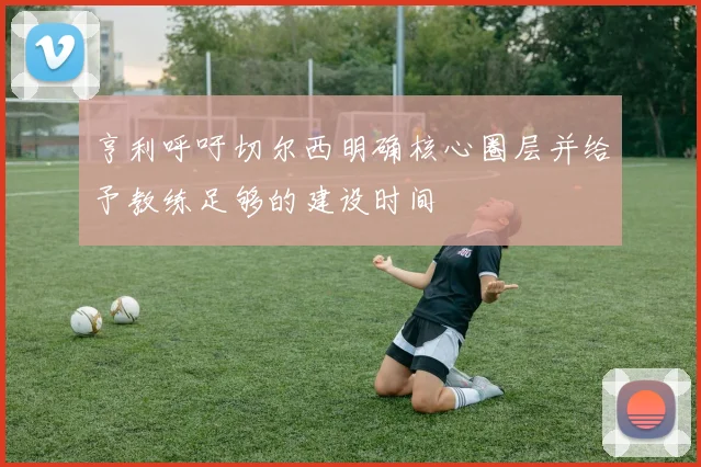 亨利呼吁切尔西明确核心圈层并给予教练足够的建设时间