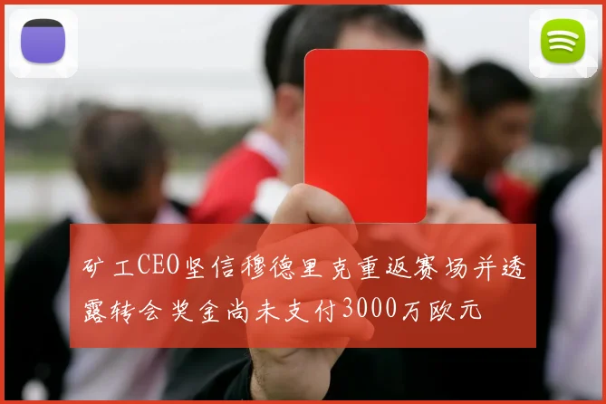 矿工CEO坚信穆德里克重返赛场并透露转会奖金尚未支付3000万欧元