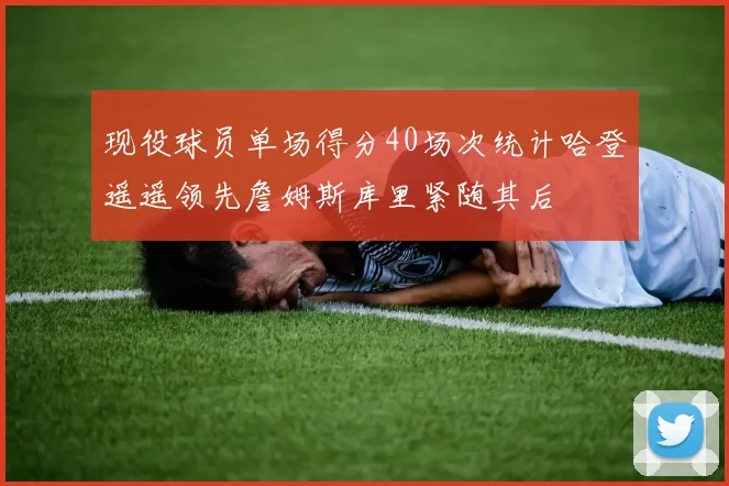 现役球员单场得分40场次统计哈登遥遥领先詹姆斯库里紧随其后