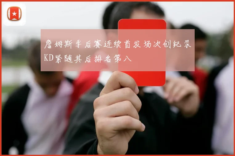 詹姆斯季后赛连续首发场次创纪录KD紧随其后排名第八