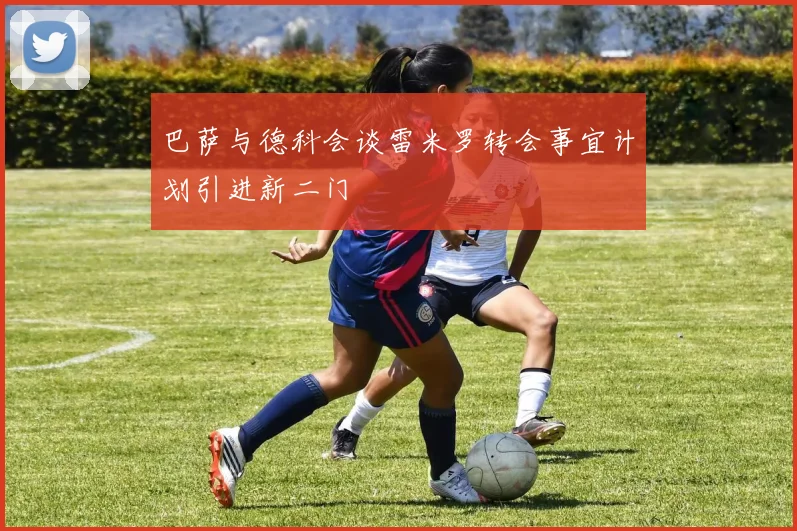 巴萨与德科会谈雷米罗转会事宜计划引进新二门