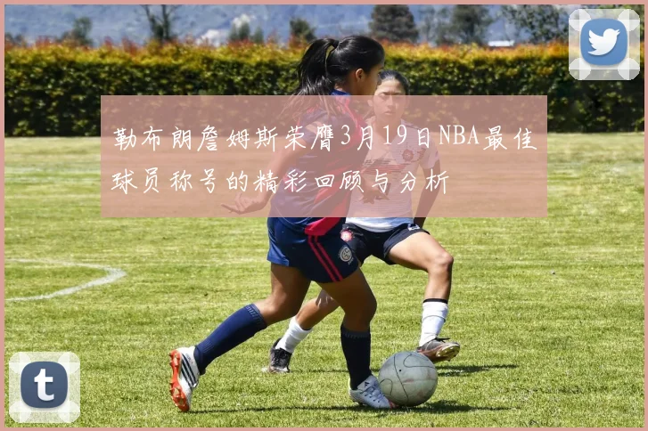 勒布朗詹姆斯荣膺3月19日NBA最佳球员称号的精彩回顾与分析