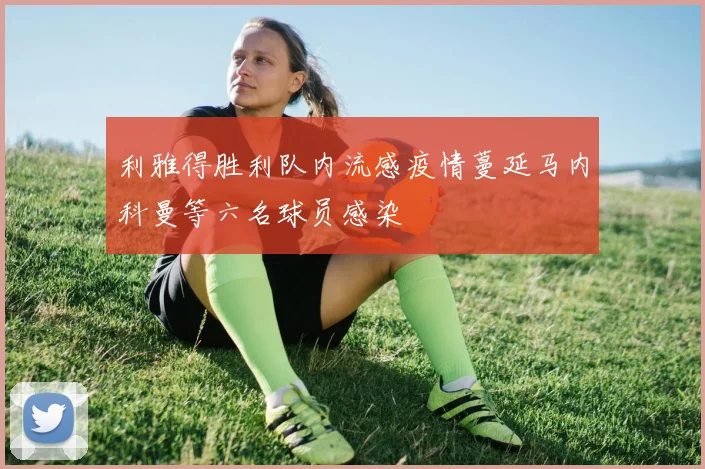 利雅得胜利队内流感疫情蔓延马内科曼等六名球员感染
