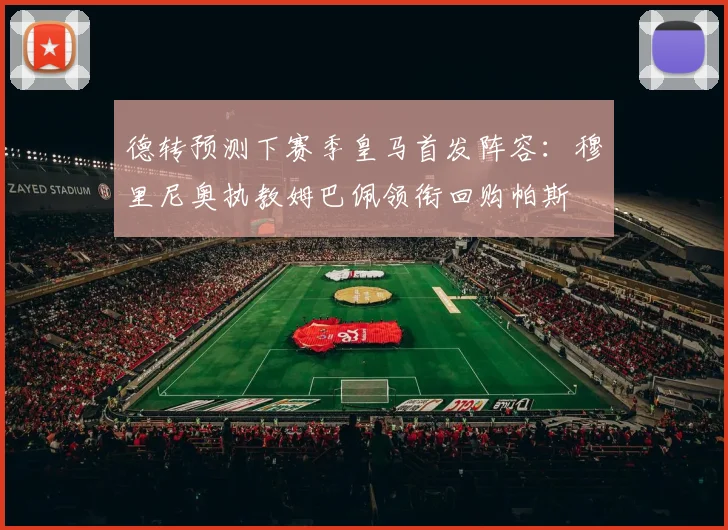 德转预测下赛季皇马首发阵容：穆里尼奥执教姆巴佩领衔回购帕斯