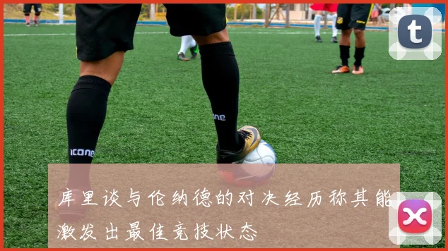 库里谈与伦纳德的对决经历称其能激发出最佳竞技状态