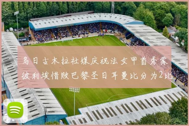 乌日古木拉社媒庆祝法女甲首秀蒙彼利埃惜败巴黎圣日耳曼比分为2比3