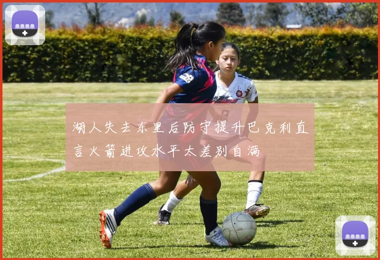 湖人失去东里后防守提升巴克利直言火箭进攻水平太差别自满