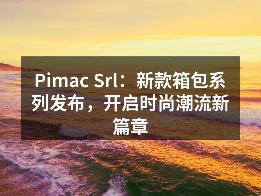 Pimac Srl：新款箱包系列发布，开